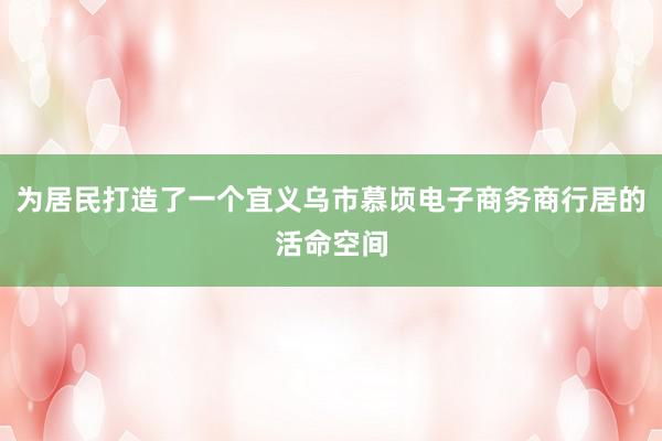 为居民打造了一个宜义乌市慕顷电子商务商行居的活命空间