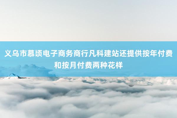 义乌市慕顷电子商务商行凡科建站还提供按年付费和按月付费两种花样