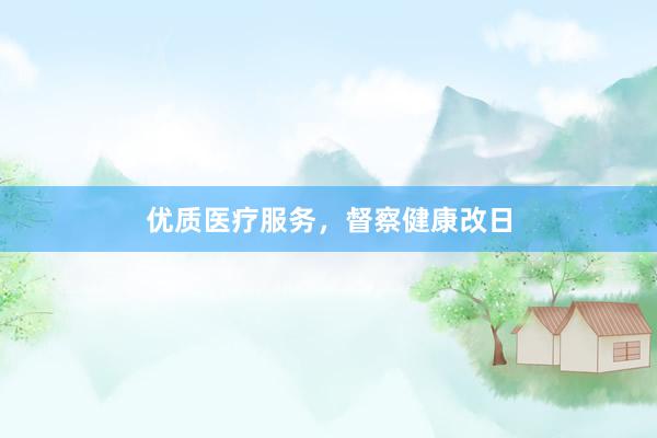 优质医疗服务，督察健康改日